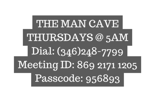 THE MAN CAVE THURSDAYS 5AM Dial 346 248 7799 Meeting ID 869 2171 1205 Passcode 956893